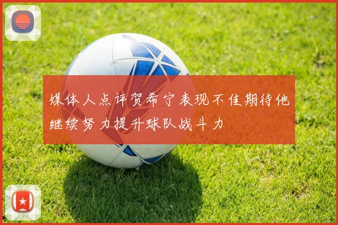 媒体人点评贺希宁表现不佳期待他继续努力提升球队战斗力
