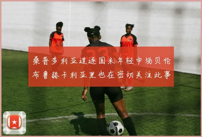 桑普多利亚追逐国米年轻中场贝伦布鲁赫卡利亚里也在密切关注此事