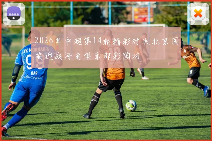 2026年中超第14轮精彩对决北京国安迎战河南俱乐部彩陶坊