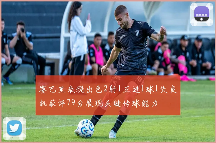 赛巴里表现出色2射1正进1球1失良机获评79分展现关键传球能力