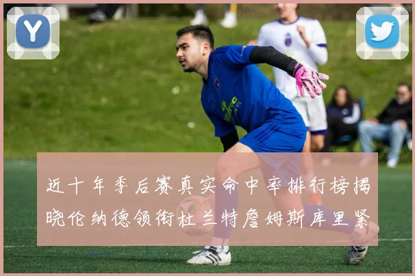 近十年季后赛真实命中率排行榜揭晓伦纳德领衔杜兰特詹姆斯库里紧随其后