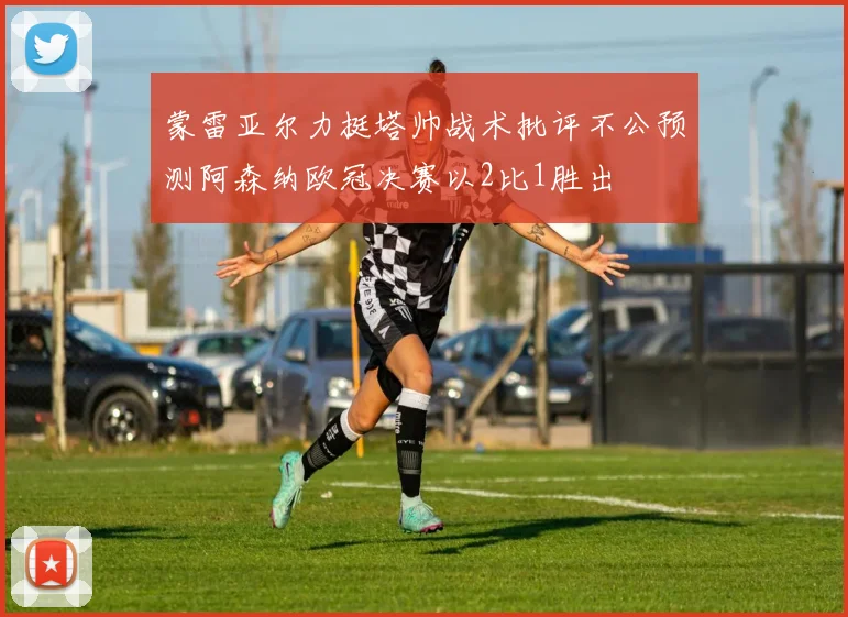 蒙雷亚尔力挺塔帅战术批评不公预测阿森纳欧冠决赛以2比1胜出