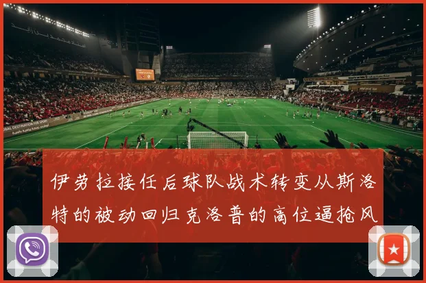伊劳拉接任后球队战术转变从斯洛特的被动回归克洛普的高位逼抢风格