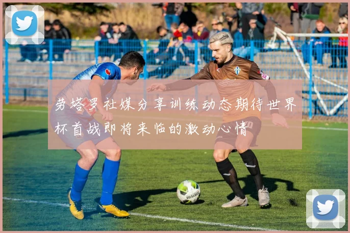 劳塔罗社媒分享训练动态期待世界杯首战即将来临的激动心情