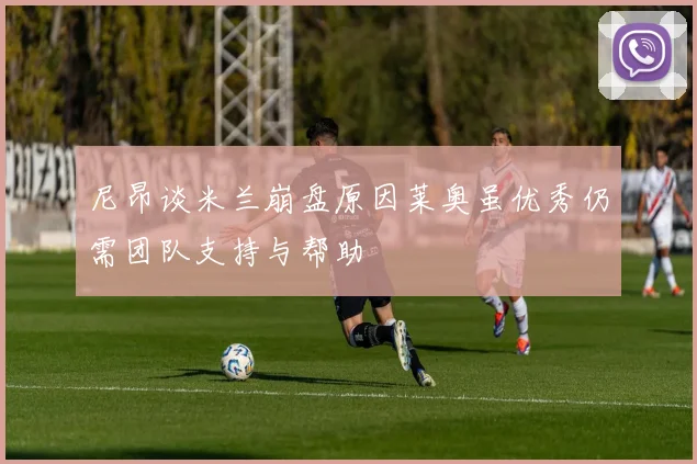 尼昂谈米兰崩盘原因莱奥虽优秀仍需团队支持与帮助