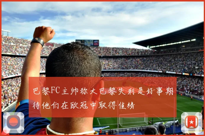 巴黎FC主帅称大巴黎失利是好事期待他们在欧冠中取得佳绩