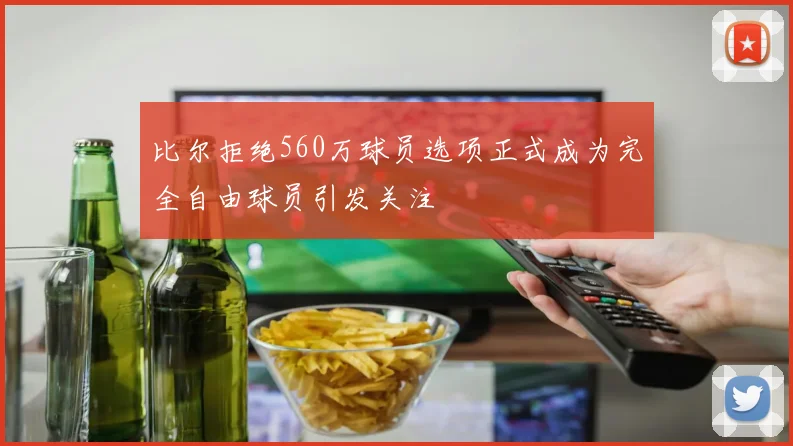 比尔拒绝560万球员选项正式成为完全自由球员引发关注