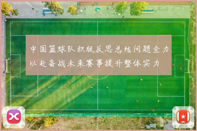 中国篮球队积极反思总结问题全力以赴备战未来赛事提升整体实力