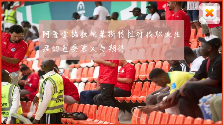 阿隆索执教帕莱斯特拉对我职业生涯的重要意义与期待