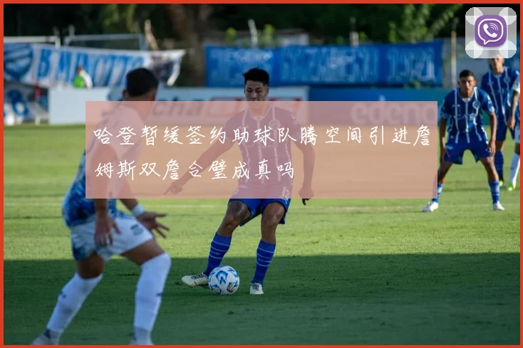 哈登暂缓签约助球队腾空间引进詹姆斯双詹合璧成真吗
