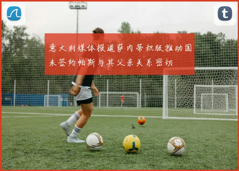 意大利媒体报道萨内蒂积极推动国米签约帕斯与其父亲关系密切