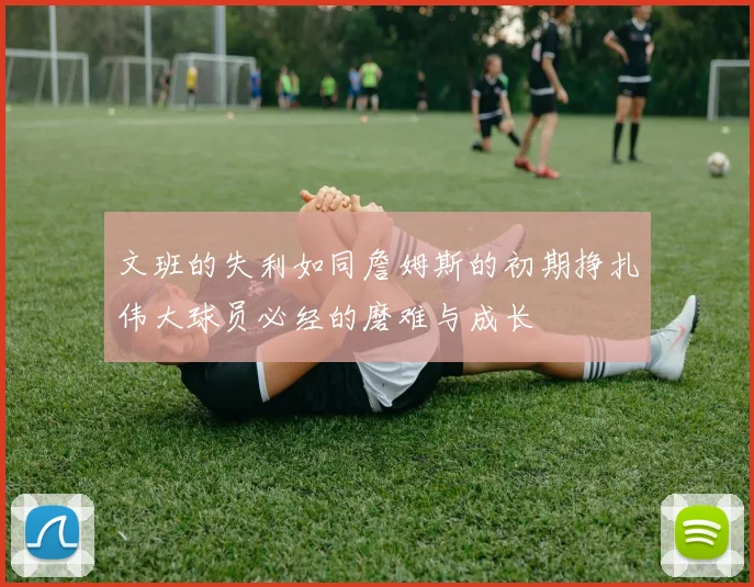 文班的失利如同詹姆斯的初期挣扎伟大球员必经的磨难与成长