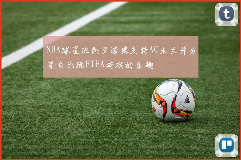 NBA球星班凯罗透露支持AC米兰并分享自己玩FIFA游戏的乐趣