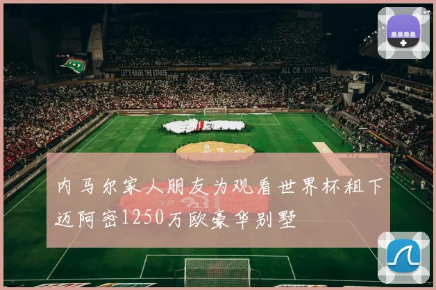 内马尔家人朋友为观看世界杯租下迈阿密1250万欧豪华别墅