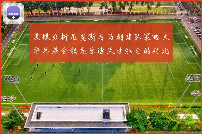 美媒分析尼克斯与马刺建队策略大学兄弟会领先乐透天才组合的对比