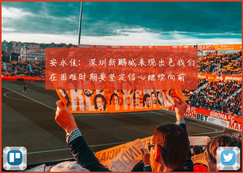 安永佳：深圳新鹏城表现出色我们在困难时期要坚定信心继续向前