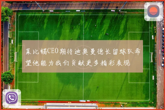 莱比锡CEO期待迪奥曼德长留球队希望他能为我们贡献更多精彩表现