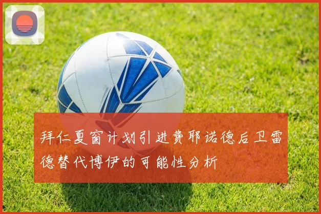 拜仁夏窗计划引进费耶诺德后卫雷德替代博伊的可能性分析