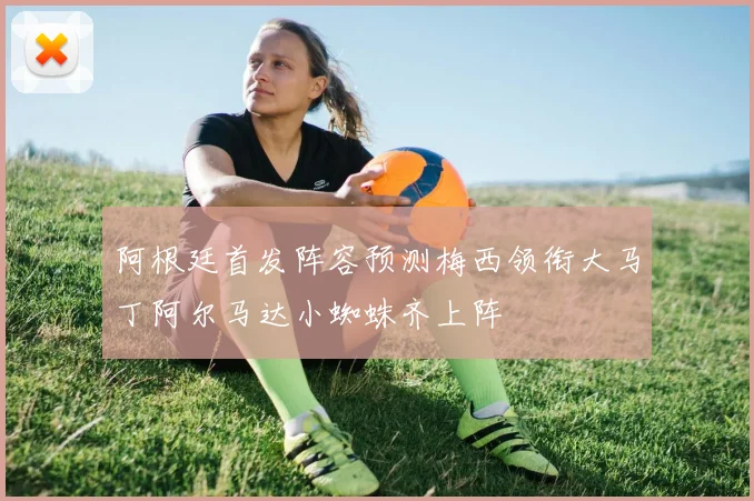 阿根廷首发阵容预测梅西领衔大马丁阿尔马达小蜘蛛齐上阵