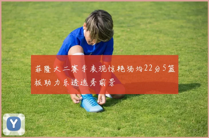 菲隆大二赛季表现惊艳场均22分5篮板助力乐透选秀前景