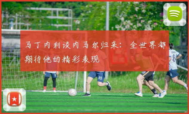 马丁内利谈内马尔归来：全世界都期待他的精彩表现