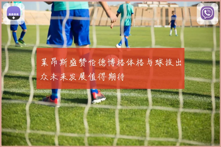 莱昂斯盛赞伦德博格体格与球技出众未来发展值得期待