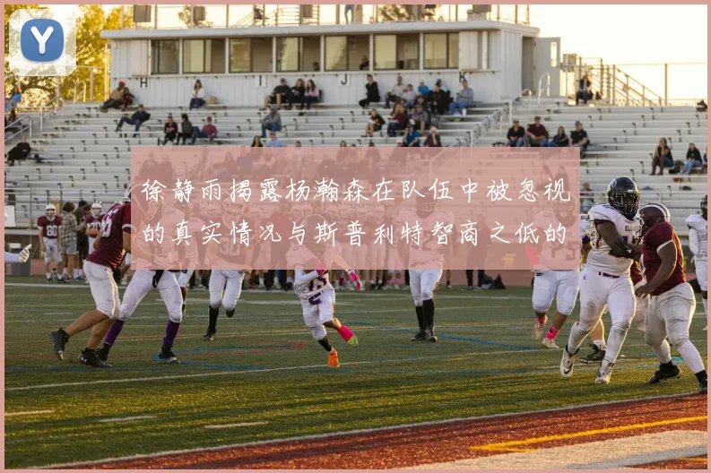 徐静雨揭露杨瀚森在队伍中被忽视的真实情况与斯普利特智商之低的尴尬真相