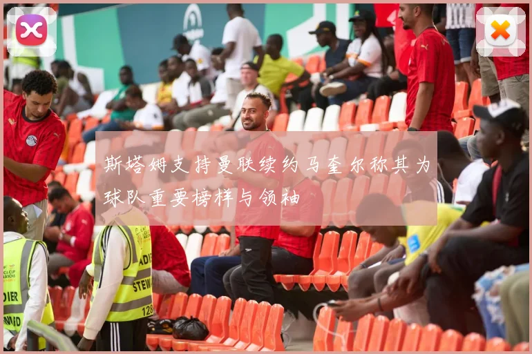 斯塔姆支持曼联续约马奎尔称其为球队重要榜样与领袖