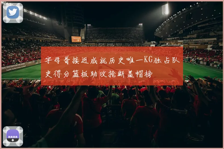 字母哥接近成就历史唯一KG独占队史得分篮板助攻抢断盖帽榜