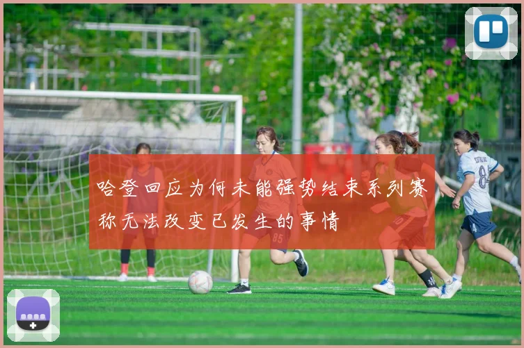 哈登回应为何未能强势结束系列赛称无法改变已发生的事情