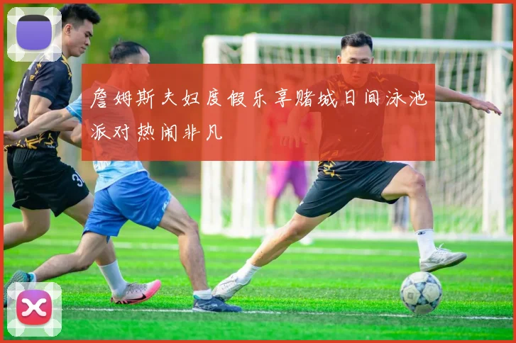 詹姆斯夫妇度假乐享赌城日间泳池派对热闹非凡