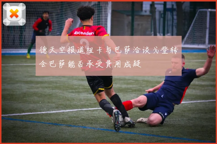 德天空报道纽卡与巴萨洽谈戈登转会巴萨能否承受费用成疑